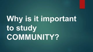 Why is it important
to study
COMMUNITY?
 