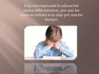 Una ves empezada la educación
  nunca debe terminar, por que las
cosas se enfrían si se deja por mucho
               tiempo.




         Juan Amos Comenio Didactica Magna   11
 