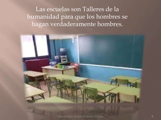 Las escuelas son Talleres de la
humanidad para que los hombres se
 hagan verdaderamente hombres.




          Juan Amos Comenio Didactica Magna   4
 