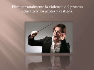 Eliminar totalmente la violencia del proceso
      educativo; los azotes y castigos.




             Juan Amos Comenio Didactica Magna   6
 