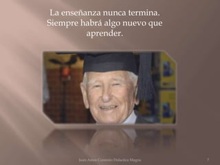 La enseñanza nunca termina.
Siempre habrá algo nuevo que
          aprender.




       Juan Amos Comenio Didactica Magna   7
 