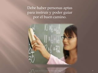Debe haber personas aptas
para instruir y poder guiar
   por el buen camino.




    Juan Amos Comenio Didactica Magna   9
 