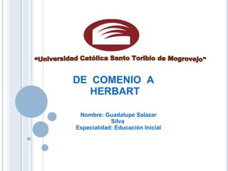 “Universidad Católica Santo Toribio de Mogrovejo&quot; DE  COMENIO  A  HERBART Nombre: Guadalupe Salazar Silva  Especialidad: Educación Inicial 