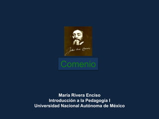 Comenio
María Rivera Enciso
Introducción a la Pedagogía I
Universidad Nacional Autónoma de México
 