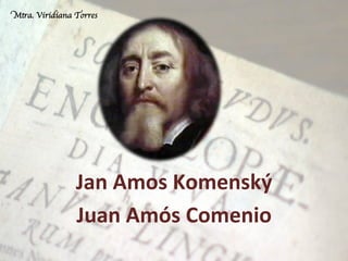 Jan	
  Amos	
  Komenský	
  	
  
Juan	
  Amós	
  Comenio	
  
Mtra. Viridiana Torres
 