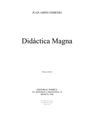 JUAN AMÓS COMENIO




Didáctica Magna


           Octava edición




       EDITORIAL PORRÚA
   AV. REPÚBLICA ARGENTINA, 15
           MÉXICO, 1998


          Escaneado por el yorx
          Corregido por el yorx
              Abril 2004
 