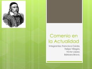 Comenio en
la Actualidad
Integrantes: Francisco Cerda.
                Felipe Villagra.
                 Víctor López.
               Bárbara Bravo.
 