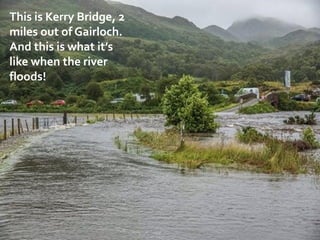 This is Kerry Bridge, 2
miles out of Gairloch.
And this is what it’s
like when the river
floods!
 
