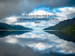 The loch is so deep that it could
hold the world’s population 3 times
over.
 