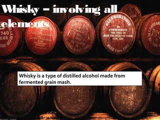 Whisky – involving all
elements
Whisky is a type of distilled alcohol made from
fermented grain mash.
 