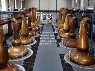 Fire
Fire is used to boil
the water and
barley, to make the
alcohol in pots as
shown here.
 