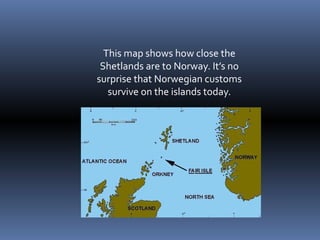This map shows how close the
Shetlands are to Norway. It’s no
surprise that Norwegian customs
survive on the islands today.
 