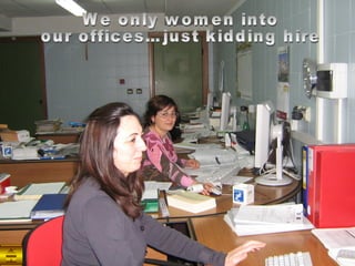 We only women into our offices…just kidding hire 