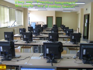 They say “Practice languages” We reply “we’d rather leave!” 