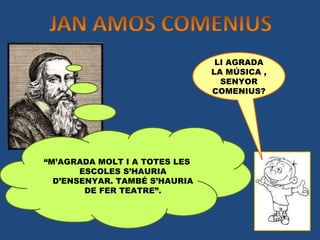 “ M’AGRADA MOLT I A TOTES LES ESCOLES S’HAURIA D’ENSENYAR. TAMBÉ S’HAURIA DE FER TEATRE”. LI AGRADA LA MÚSICA , SENYOR COMENIUS? 