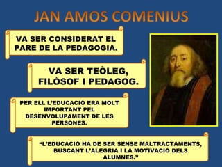 PER ELL L’EDUCACIÓ ERA MOLT IMPORTANT PEL DESENVOLUPAMENT DE LES PERSONES. VA SER CONSIDERAT EL PARE DE LA PEDAGOGIA. VA SER TEÒLEG, FILÒSOF I PEDAGOG. “ L’EDUCACIÓ HA DE SER SENSE MALTRACTAMENTS, BUSCANT L’ALEGRIA I LA MOTIVACIÓ DELS ALUMNES.” 