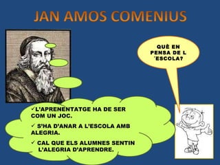 QUÈ EN PENSA DE L´ESCOLA? L’APRENENTATGE HA DE SER COM UN JOC. S’HA D’ANAR A L’ESCOLA AMB ALEGRIA. CAL QUE ELS ALUMNES SENTIN  L’ALEGRIA D’APRENDRE. 