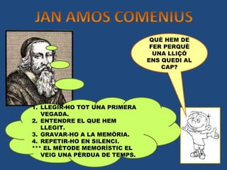 LLEGIR-HO TOT UNA PRIMERA VEGADA. ENTENDRE EL QUE HEM LLEGIT. GRAVAR-HO A LA MEMÒRIA. REPETIR-HO EN SILENCI. *** EL MÈTODE MEMORÍSTIC EL VEIG UNA PÈRDUA DE TEMPS. QUÈ HEM DE FER PERQUÈ UNA LLIÇÓ ENS QUEDI AL CAP? 