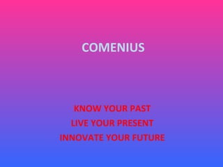 COMENIUS KNOW YOUR PAST LIVE YOUR PRESENT INNOVATE YOUR FUTURE 