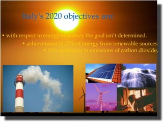 Italy's 2020 objectives are:  •  with respect to energy efficiency the goal isn’t determined. •  achievement of 17% of energy from renewable sources    • 13% reduction in emissions of carbon dioxide,  