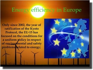 Energy efficiency in Europe   Only since 2002, the year of ratification of the Kyoto Protocol, the EU-15 has focused on the conditions for a uniform policy in respect of environmental and safety problems related to energy;   
