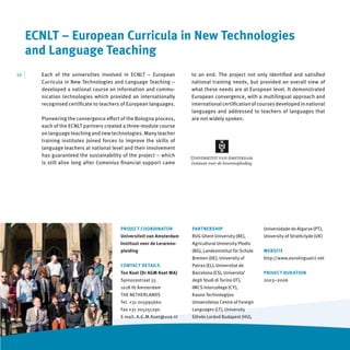 ECNLT – European Curricula in New Technologies
      and Language Teaching
10   |   Each of the universities involved in ECNLT – European           to an end. The project not only identiﬁed and satisﬁed
         Curricula in New Technologies and Language Teaching –           national training needs, but provided an overall view of
         developed a national course on information and commu-           what these needs are at European level. It demonstrated
         nication technologies which provided an internationally         European convergence, with a multilingual approach and
         recognised certiﬁcate to teachers of European languages.        international certiﬁcation of courses developed in national
                                                                         languages and addressed to teachers of languages that
         Pioneering the convergence eﬀort of the Bologna process,        are not widely spoken.
         each of the ECNLT partners created a three-module course
         on language teaching and new technologies. Many teacher
         training institutes joined forces to improve the skills of
         language teachers at national level and their involvement
         has guaranteed the sustainability of the project – which
         is still alive long after Comenius ﬁnancial support came




                                           PROJECT COORDINATOR           PARTNERSHIP                       Universidade do Algarve (PT),
                                           Universiteit van Amsterdam    RUG Ghent University (BE),        University of Strathclyde (UK)
                                           Instituut voor de Lerareno-   Agricultural University Plodiv
                                           pleiding                      (BG), Landesinstitut für Schule   WEBSITE
                                                                         Bremen (DE), University of        http://www.eurolinguaict.net
                                           CONTACT DETAILS               Patras (EL), Universitat de
                                           Ton Koet (Dr AGM Koet MA)     Barcelona (ES), Universita’       PROJECT DURATION
                                           Spinozastraat 55              degli Studi di Torino (IT),       2003–2006
                                           1018 HJ Amsterdam             IMCS Intercollege (CY),
                                           THE NETHERLANDS               Kauno Technologijos
                                           Tel. +31 205995660            Universitetas Centre of Foreign
                                           Fax +31 205251290             Languages (LT), University
                                           E-mail: A.G.M.Koet@uva.nl     Eötvös Loránd Budapest (HU),
 
