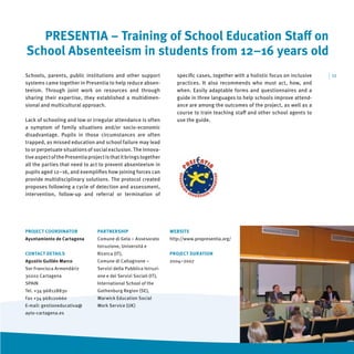 PRESENTIA – Training of School Education Staﬀ on
School Absenteeism in students from 12–16 years old
Schools, parents, public institutions and other support               speciﬁc cases, together with a holistic focus on inclusive   | 11
systems came together in Presentia to help reduce absen-              practices. It also recommends who must act, how, and
teeism. Through joint work on resources and through                   when. Easily adaptable forms and questionnaires and a
sharing their expertise, they established a multidimen-               guide in three languages to help schools improve attend-
sional and multicultural approach.                                    ance are among the outcomes of the project, as well as a
                                                                      course to train teaching staﬀ and other school agents to
Lack of schooling and low or irregular attendance is often            use the guide.
a symptom of family situations and/or socio-economic
disadvantage. Pupils in those circumstances are often
trapped, as missed education and school failure may lead
to or perpetuate situations of social exclusion. The innova-
tive aspect of the Presentia project is that it brings together
all the parties that need to act to prevent absenteeism in
pupils aged 12–16, and exempliﬁes how joining forces can
provide multidisciplinary solutions. The protocol created
proposes following a cycle of detection and assessment,
intervention, follow-up and referral or termination of




PROJECT COORDINATOR              PARTNERSHIP                       WEBSITE
Ayuntamiento de Cartagena        Comune di Gela – Assesorato       http://www.propresentia.org/
                                 Istruzione, Universitá e
CONTACT DETAILS                  Ricerca (IT),                     PROJECT DURATION
Agustín Guillén Marco            Comune di Caltagirone –           2004–2007
Sor Francisca Armendáriz         Servizi della Pubblica Istruzi-
30202 Cartagena                  one e dei Servizi Sociali (IT),
SPAIN                            International School of the
Tel. +34 968128830               Gothenburg Region (SE),
Fax +34 968120660                Warwick Education Social
E-mail: gestioneducativa@        Work Service (UK)
ayto-cartagena.es
 