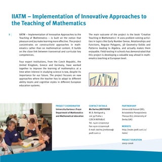 IIATM – Implementation of Innovative Approaches to
     the Teaching of Mathematics
8   |   IIATM – Implementation of Innovative Approaches to the         The main outcome of the project is the book ‘Creative
        Teaching of Mathematics – is built on the notion that          Teaching in Mathematics’. It uses problem solving activi-
        pleasure and joy make learning more eﬀective. The project      ties in topics like Early Number Sense, Relationships and
        concentrates on constructivist approaches in math-             Functions, Regular Polygons, 3D Geometry–Solids and
        ematics rather than on mathematical content. It builds         Patterns leading to Algebra, and actually makes them
        on the close link between transversal and curricular key       enjoyable. Field-testing in schools has demonstrated that
        competences.                                                   this project is developing a valuable way ahead in math-
                                                                       ematics teaching at European level.
        Four expert institutions, from the Czech Republic, the
        United Kingdom, Greece and Germany, have worked
        together to improve the learning of mathematics at a
        time when interest in studying science is low, despite its
        importance for our future. The project focuses on new
        approaches where the teacher has to adapt to diﬀerent
        ability levels and cognitive styles in diﬀerent European
        education systems.




                                          PROJECT COORDINATOR          CONTACT DETAILS               PARTNERSHIP
                                          Univerzita Karlova v Praze   Ms Darina JIROTKOVÁ           Universität Kassel (DE),
                                          Department of Mathematics    M. D. Rettigové 4             Aristoteleio Panepistimio
                                          and Mathematical education   116 39 Praha 1                Thessa (EL), University of
                                                                       CZECH REPUBLIC                Derby (UK)
                                                                       Tel. +420 221900252
                                                                       Fax +420 221900248            WEBSITE
                                                                       E-mail: darina.jirotkova@     http://euler.pedf.cuni.cz/
                                                                       pedf.cuni.cz                  iiatm/


                                                                                                     PROJECT DURATION
                                                                                                     2003–2006
 