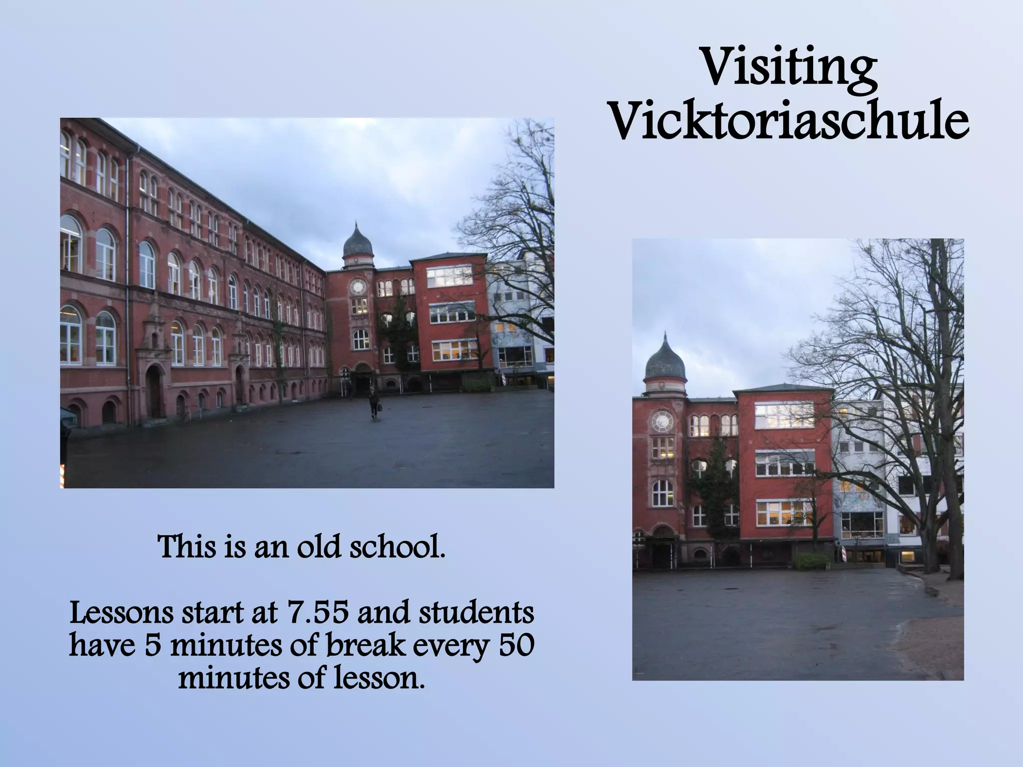 Visiting
                                     Vicktoriaschule




      This is an old school.
Lessons start at 7.55 and students
have 5 minutes of break every 50
        minutes of lesson.
 