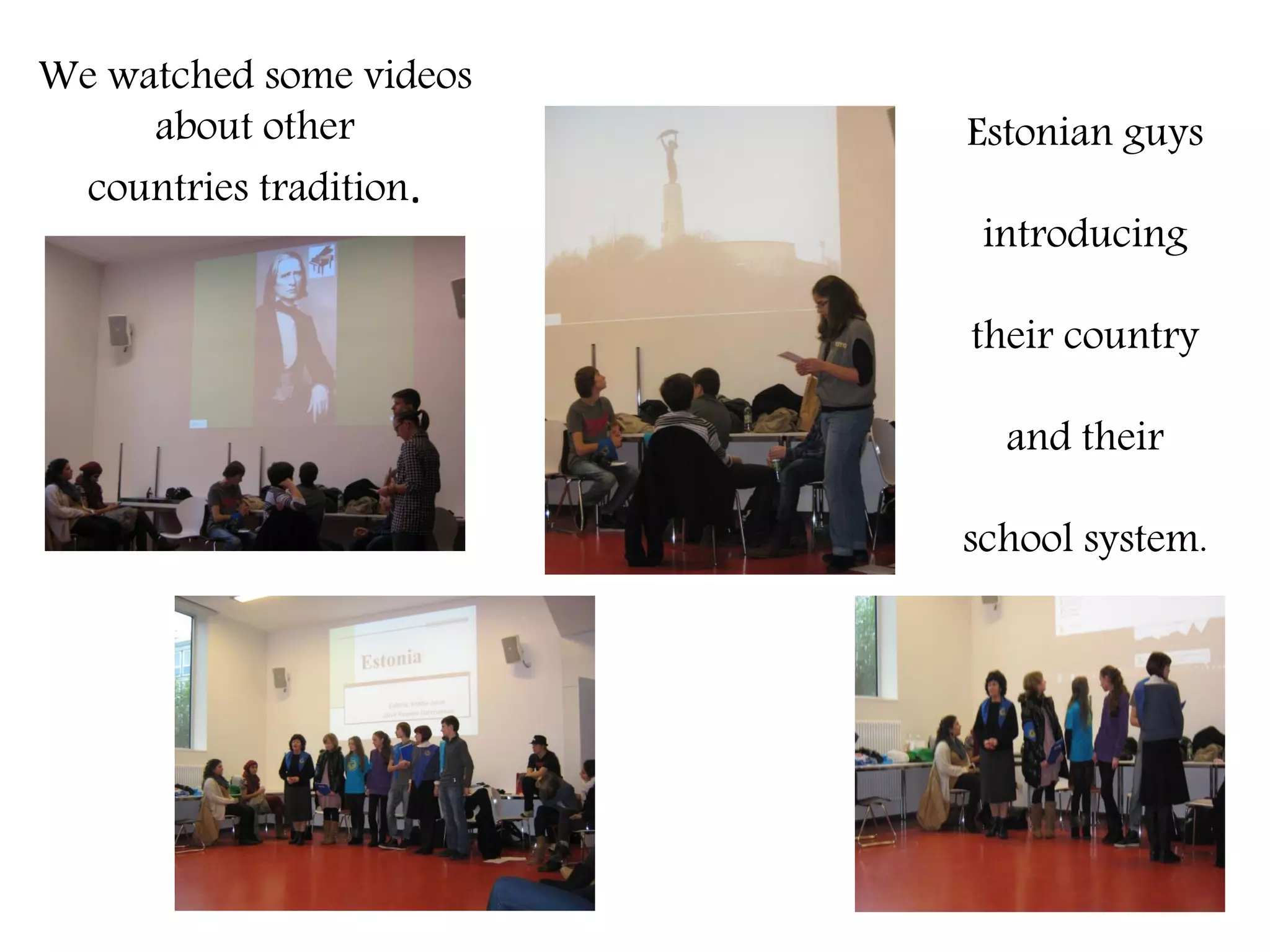 We watched some videos
     about other         Estonian guys
 countries tradition.
                          introducing

                         their country

                           and their

                         school system.
 