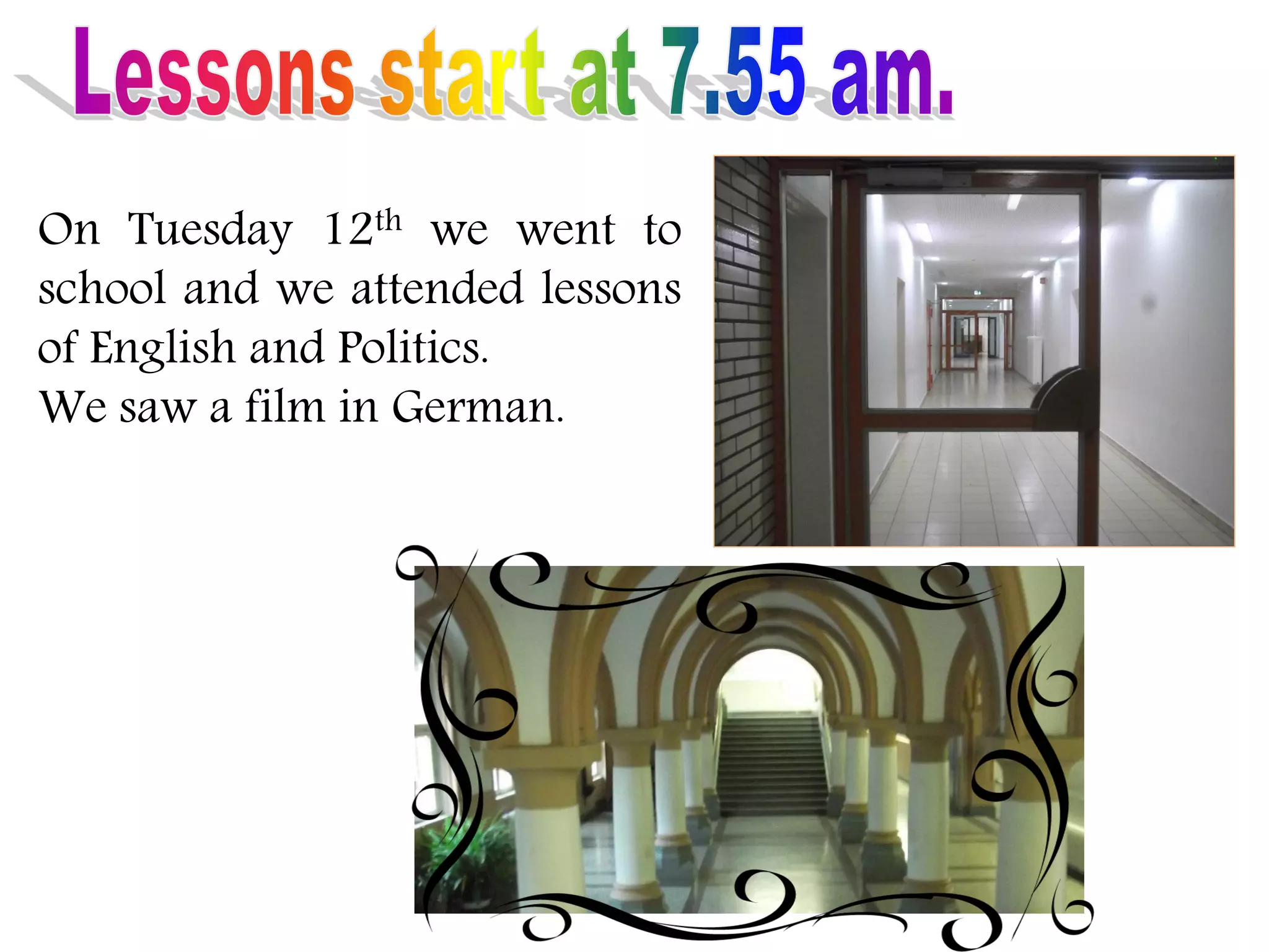 On Tuesday 12th we went to
school and we attended lessons
of English and Politics.
We saw a film in German.
 