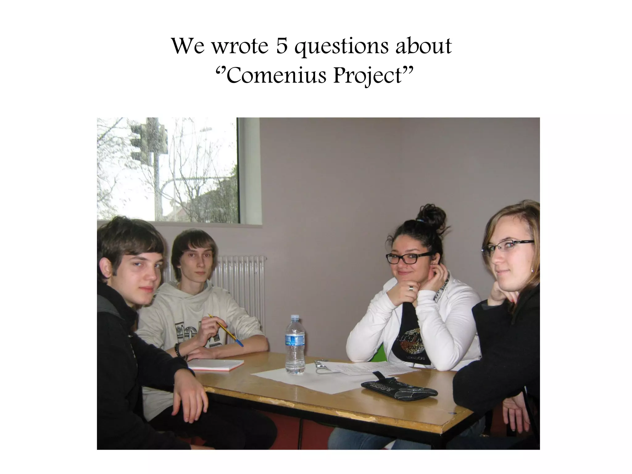 We wrote 5 questions about
   ‘’Comenius Project’’
 