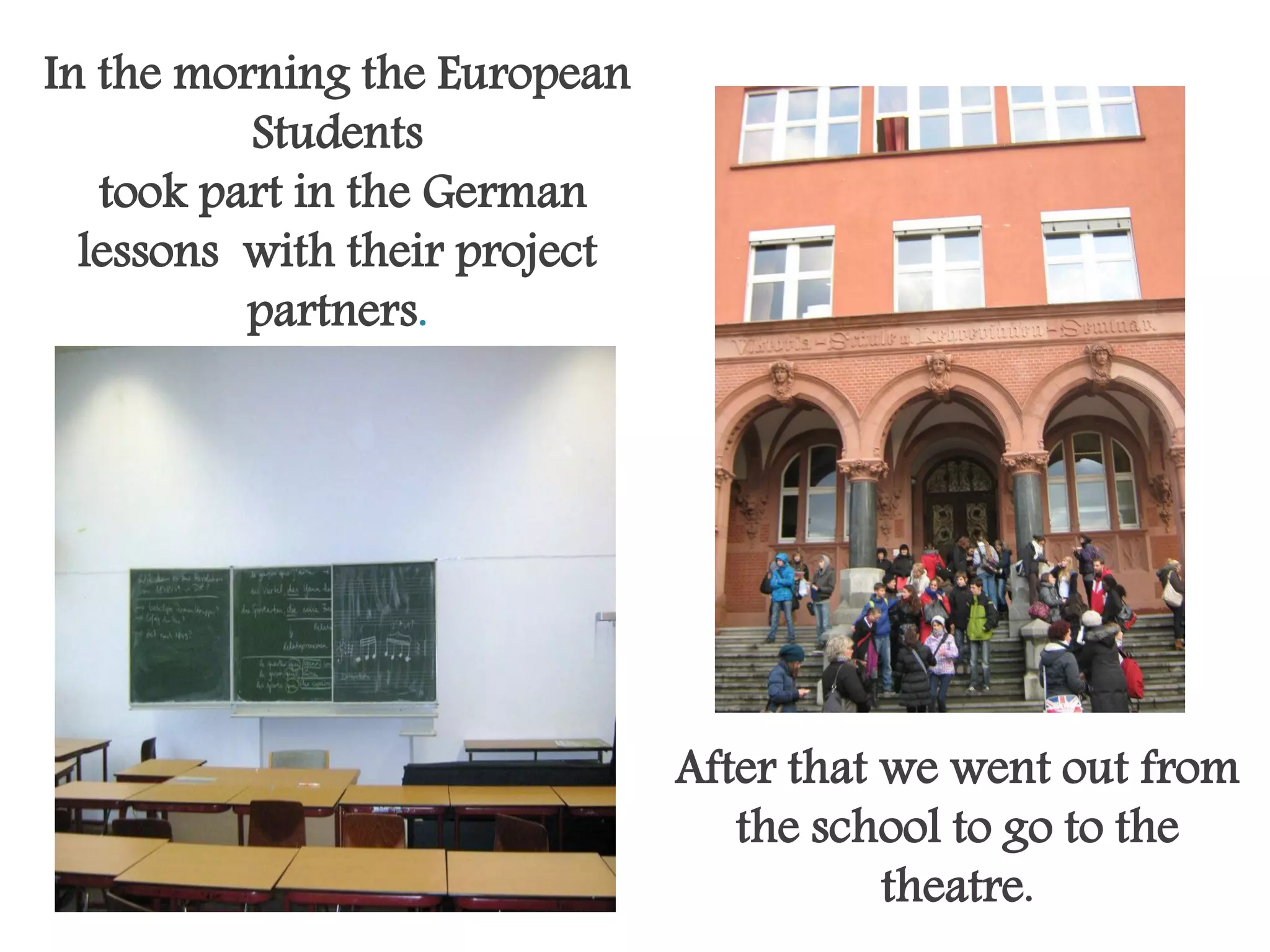 In the morning the European
          Students
   took part in the German
  lessons with their project
          partners.




                               After that we went out from
                                  the school to go to the
                                          theatre.
 