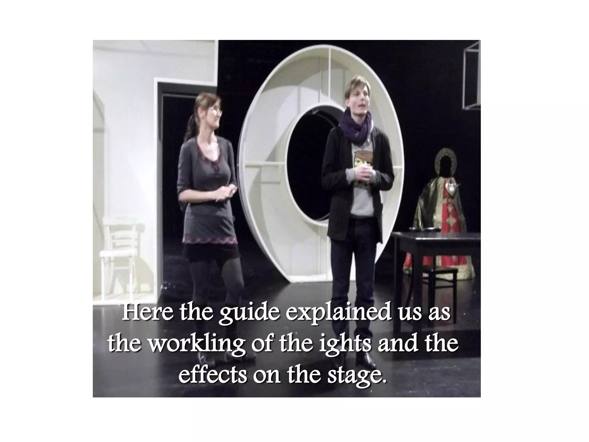 Here the guide explained us as
the workling of the ights and the
      effects on the stage.
 