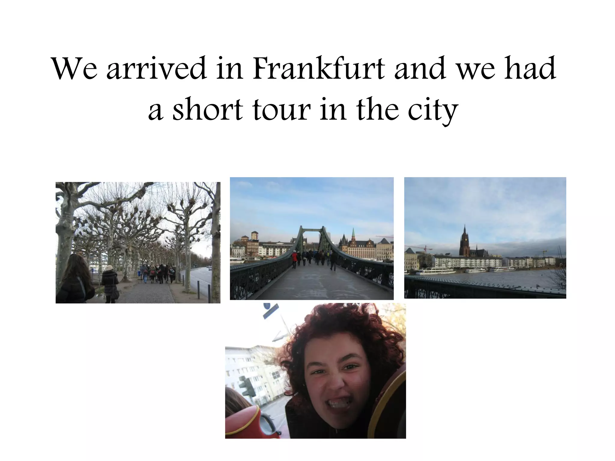 We arrived in Frankfurt and we had
      a short tour in the city
 