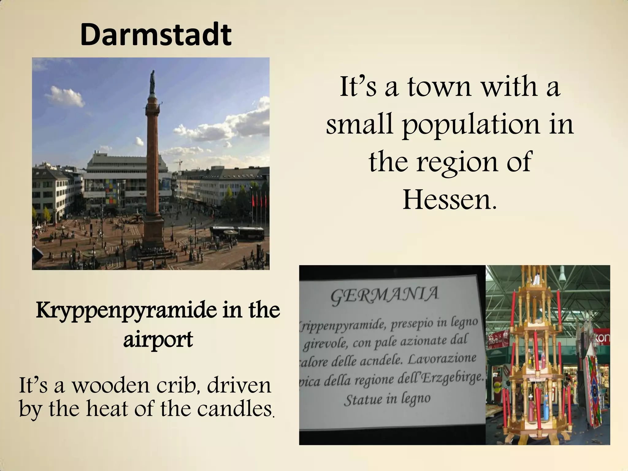 Darmstadt
                               It’s a town with a
                              small population in
                                  the region of
                                     Hessen.


 Kryppenpyramide in the
        airport
It’s a wooden crib, driven
by the heat of the candles.
 