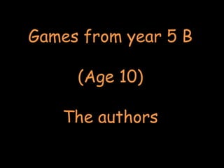 Games from year 5 B
(Age 10)
The authors