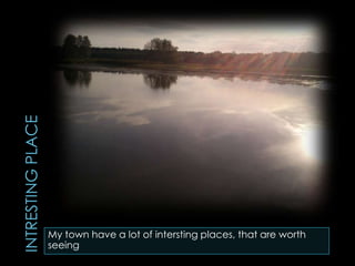 My town have a lot of intersting places, that are worth
seeing
 