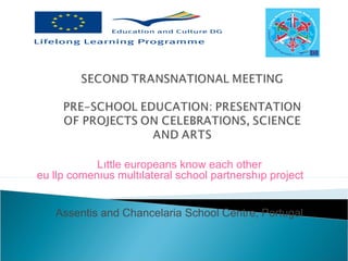 Lıttle europeans know each other
eu llp comenıus multılateral school partnershıp project
Assentis and Chancelaria School Centre, Portugal
 