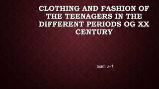 CLOTHING AND FASHION OF
THE TEENAGERS IN THE
DIFFERENT PERIODS OG XX
CENTURY
team 3+1
 