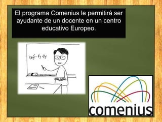 El programa Comenius le permitirá ser
ayudante de un docente en un centro
educativo Europeo.