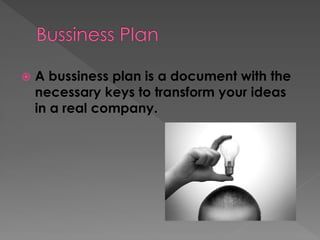 

A bussiness plan is a document with the
necessary keys to transform your ideas
in a real company.

 