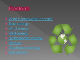  What is renewable energy?
 Solar energy
 Wind energy
 Tidal energy
 Hydroelectric energy
 Biomass
 Geothermal energy
 END SHOW !
 