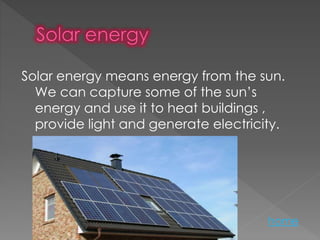 Solar energy means energy from the sun.
We can capture some of the sun’s
energy and use it to heat buildings ,
provide light and generate electricity.
home
 