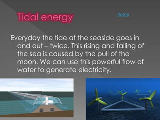 Everyday the tide at the seaside goes in
and out – twice. This rising and falling of
the sea is caused by the pull of the
moon. We can use this powerful flow of
water to generate electricity.
home
 