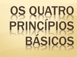 OS QUATRO 
PRINCÍPIOS 
BÁSICOS 
 