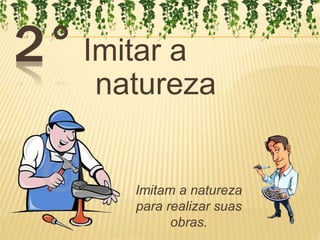 2°Imitar a 
natureza 
Imitam a natureza 
para realizar suas 
obras. 
 