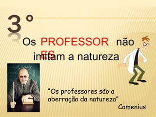 3° 
Os PROFESSOR 
ES 
não 
imitam a natureza 
“Os professores são a 
aberração da natureza” 
Comenius 
 