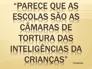 “PARECE QUE AS 
ESCOLAS SÃO AS 
CÂMARAS DE 
TORTURA DAS 
INTELIGÊNCIAS DA 
CRIANÇAS” Comenius 
 