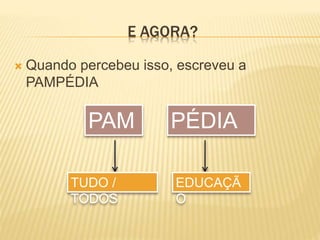 E AGORA? 
 Quando percebeu isso, escreveu a 
PAMPÉDIA 
PAM PÉDIA 
TUDO / 
TODOS 
EDUCAÇÃ 
O 
 
